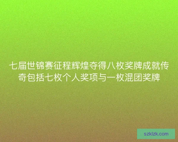 七届世锦赛征程辉煌夺得八枚奖牌成就传奇包括七枚个人奖项与一枚混团奖牌