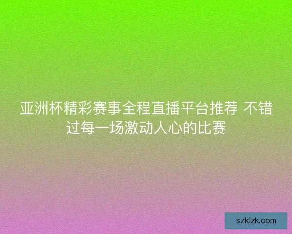 亚洲杯精彩赛事全程直播平台推荐 不错过每一场激动人心的比赛 亚洲杯精彩赛事全程直播平台推荐 不错过每一场激动人心的比赛