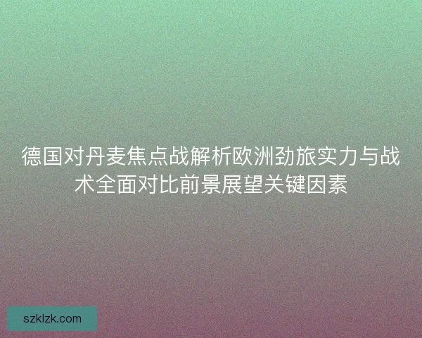 德国对丹麦焦点战解析欧洲劲旅实力与战术全面对比前景展望关键因素