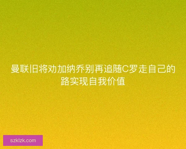 曼联旧将劝加纳乔别再追随C罗走自己的路实现自我价值