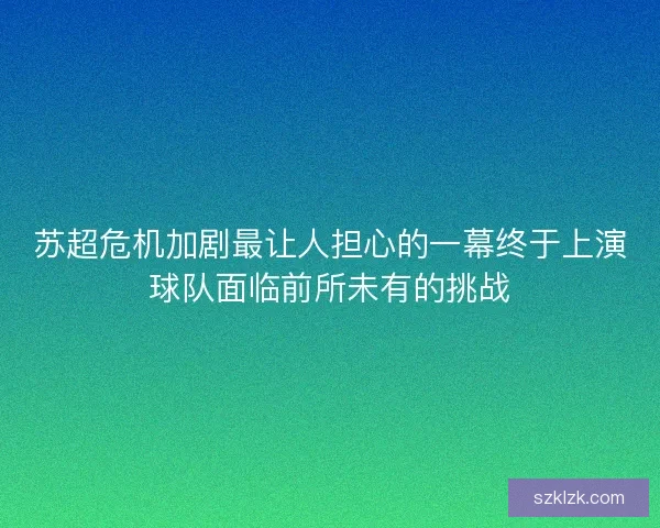 苏超危机加剧最让人担心的一幕终于上演球队面临前所未有的挑战