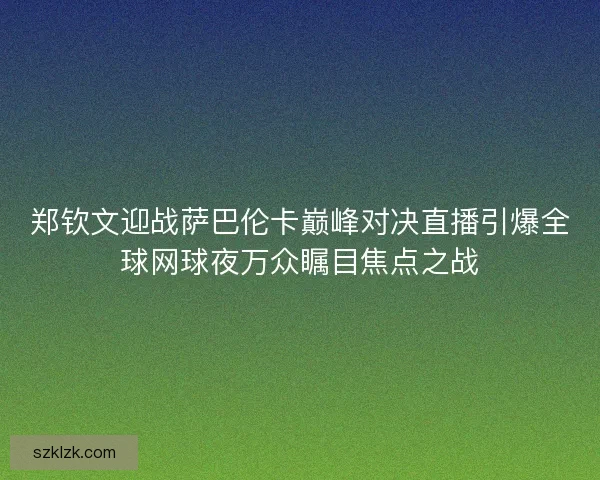 郑钦文迎战萨巴伦卡巅峰对决直播引爆全球网球夜万众瞩目焦点之战