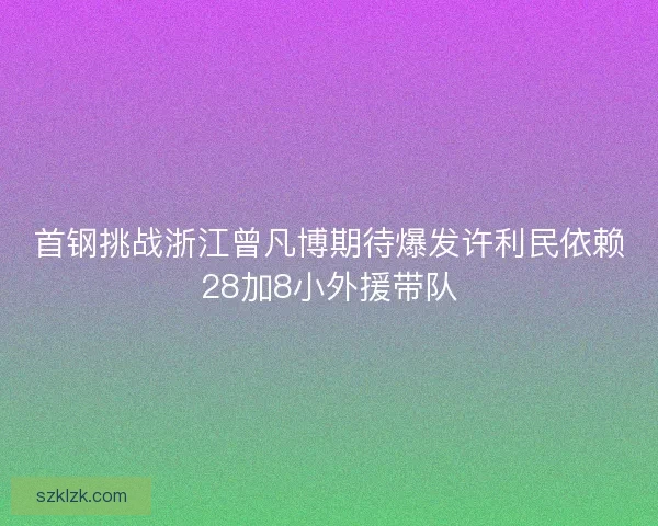 首钢挑战浙江曾凡博期待爆发许利民依赖28加8小外援带队 首钢挑战浙江曾凡博期待爆发许利民依赖28加8小外援带队