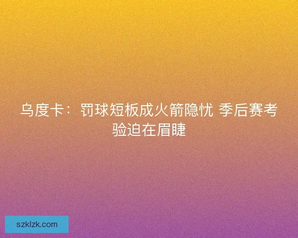 乌度卡:罚球短板成火箭隐忧 季后赛考验迫在眉睫 乌度卡:罚球短板成火箭隐忧 季后赛考验迫在眉睫