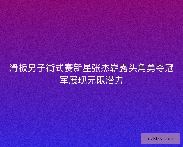 滑板男子街式赛新星张杰崭露头角勇夺冠军展现无限潜力