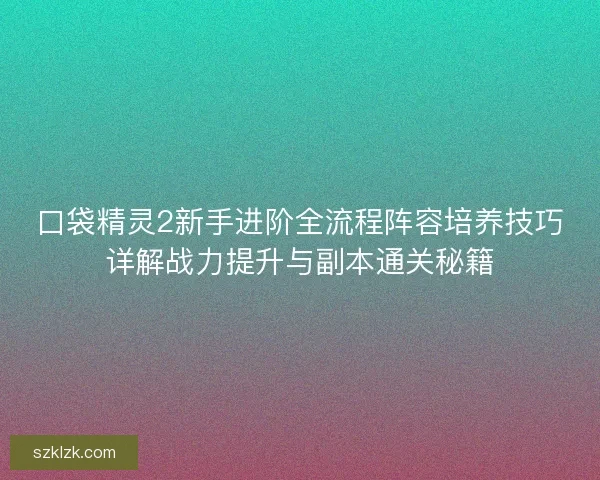 口袋精灵2新手进阶全流程阵容培养技巧详解战力提升与副本通关秘籍