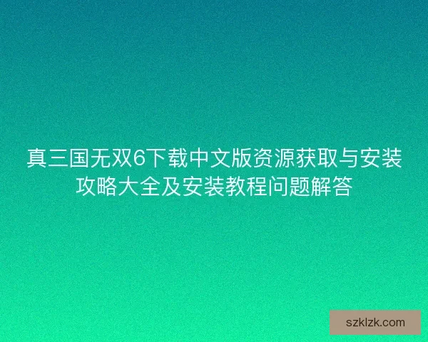 真三国无双6下载中文版资源获取与安装攻略大全及安装教程问题解答