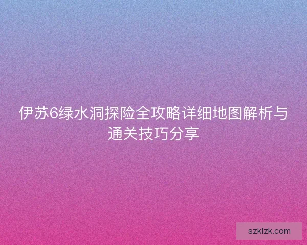 伊苏6绿水洞探险全攻略详细地图解析与通关技巧分享 伊苏6绿水洞探险全攻略详细地图解析与通关技巧分享