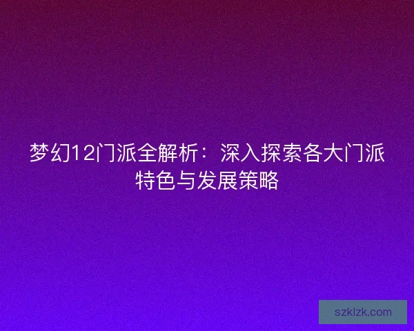 梦幻12门派全解析：深入探索各大门派特色与发展策略