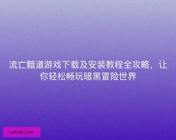 流亡黯道游戏下载及安装教程全攻略，让你轻松畅玩暗黑冒险世界