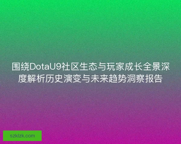 围绕DotaU9社区生态与玩家成长全景深度解析历史演变与未来趋势洞察报告