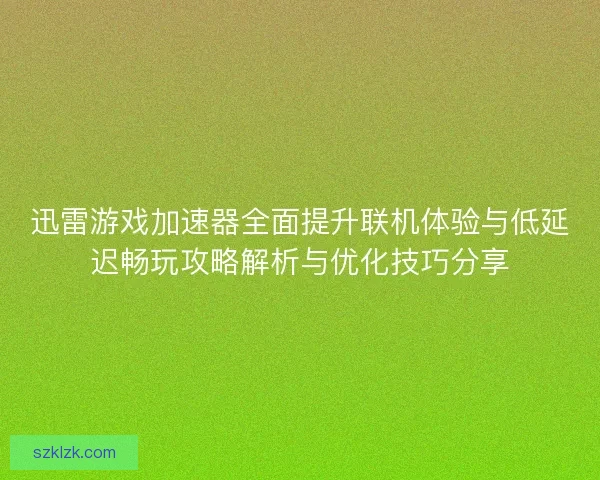 迅雷游戏加速器全面提升联机体验与低延迟畅玩攻略解析与优化技巧分享