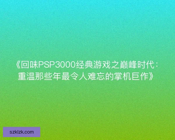 《回味PSP3000经典游戏之巅峰时代：重温那些年最令人难忘的掌机巨作》