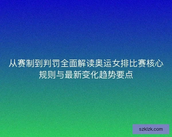 从赛制到判罚全面解读奥运女排比赛核心规则与最新变化趋势要点