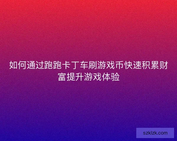 如何通过跑跑卡丁车刷游戏币快速积累财富提升游戏体验