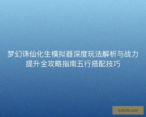 梦幻诛仙化生模拟器深度玩法解析与战力提升全攻略指南五行搭配技巧