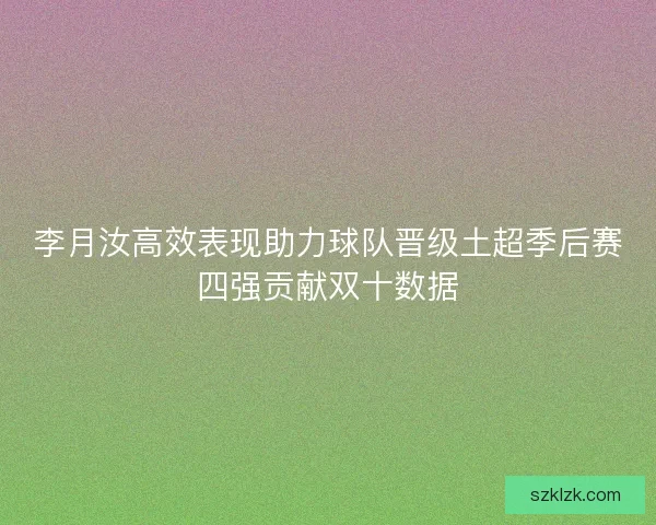 李月汝高效表现助力球队晋级土超季后赛四强贡献双十数据