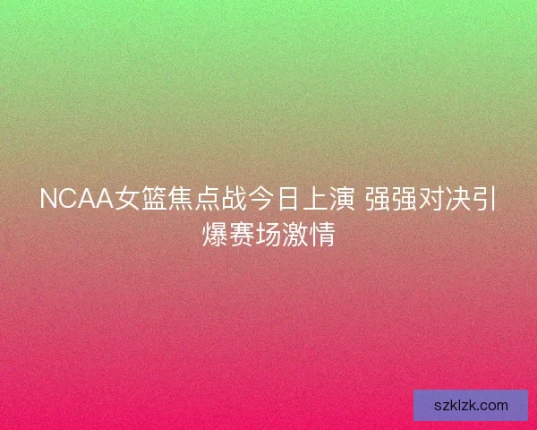 NCAA女篮焦点战今日上演 强强对决引爆赛场激情