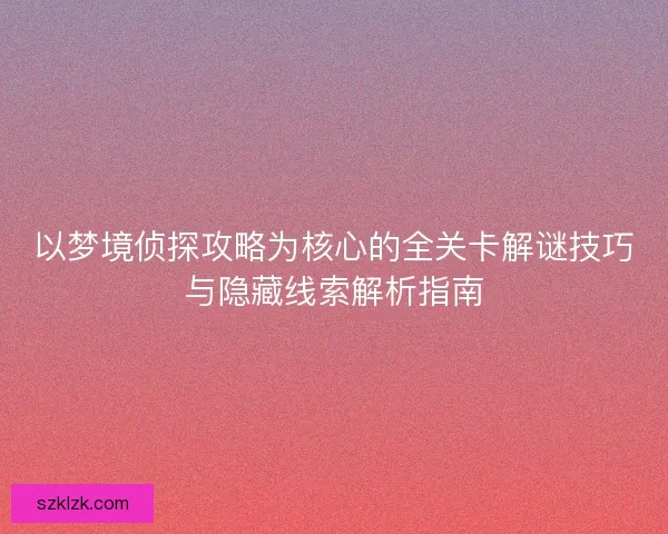 以梦境侦探攻略为核心的全关卡解谜技巧与隐藏线索解析指南