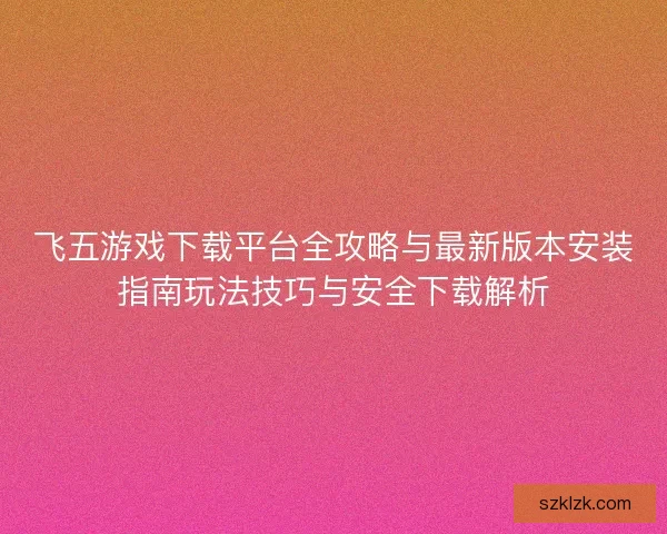 飞五游戏下载平台全攻略与最新版本安装指南玩法技巧与安全下载解析