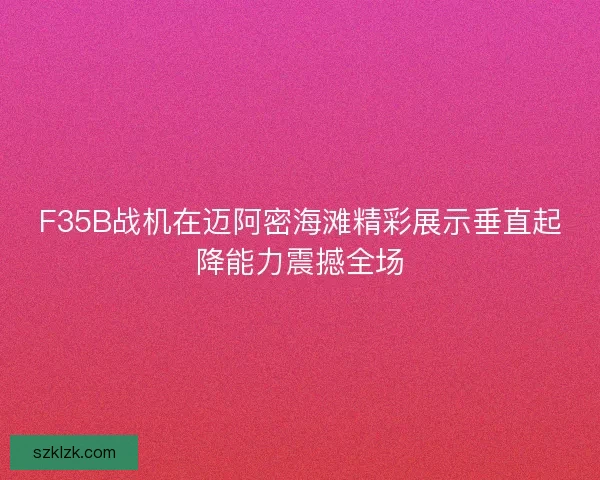 F35B战机在迈阿密海滩精彩展示垂直起降能力震撼全场