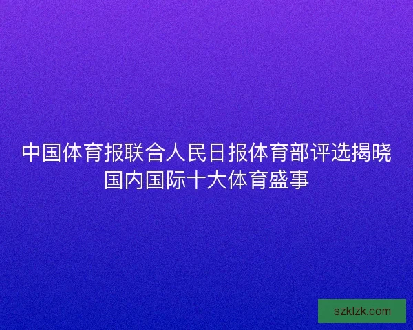 中国体育报联合人民日报体育部评选揭晓国内国际十大体育盛事 中国体育报联合人民日报体育部评选揭晓国内国际十大体育盛事