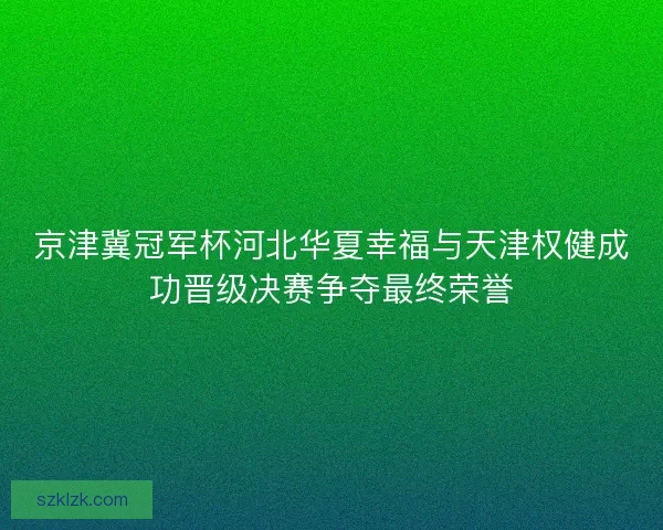 京津冀冠军杯河北华夏幸福与天津权健成功晋级决赛争夺最终荣誉