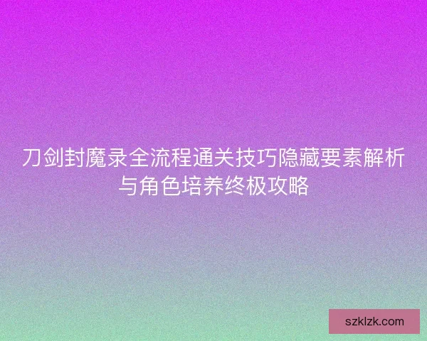 刀剑封魔录全流程通关技巧隐藏要素解析与角色培养终极攻略