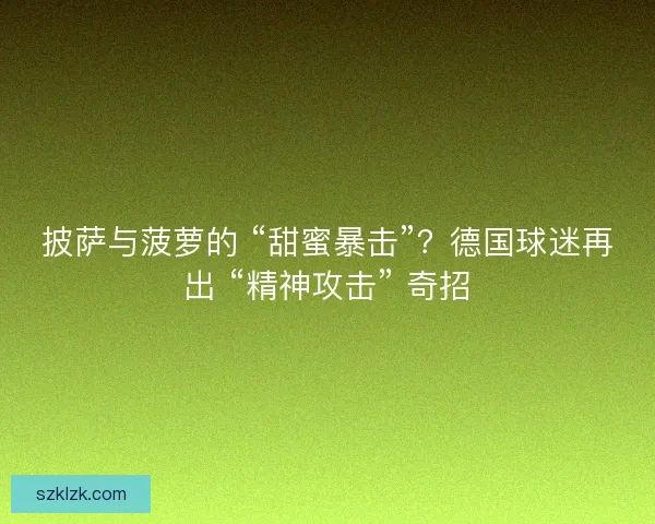 披萨与菠萝的 “甜蜜暴击”?德国球迷再出 “精神攻击” 奇招 披萨与菠萝的 “甜蜜暴击”?德国球迷再出 “精神攻击” 奇招