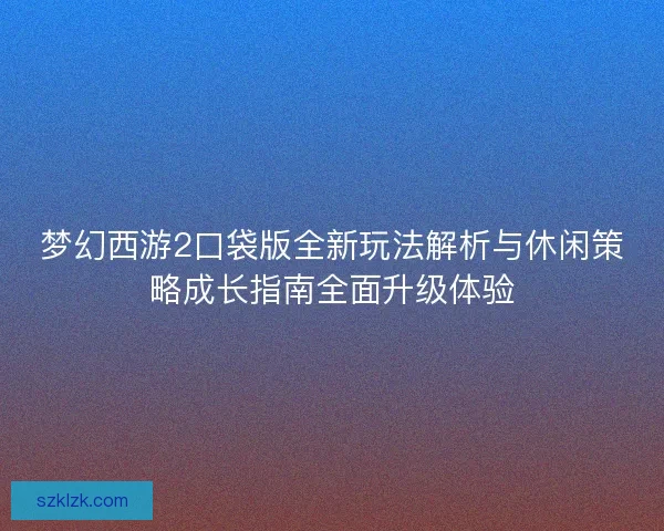 梦幻西游2口袋版全新玩法解析与休闲策略成长指南全面升级体验