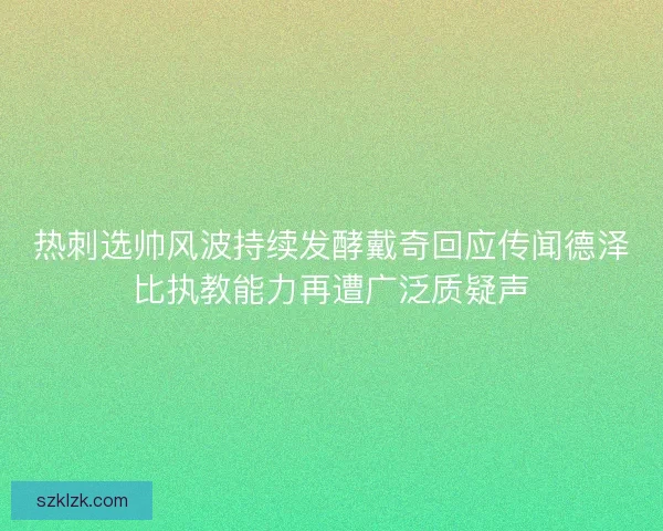热刺选帅风波持续发酵戴奇回应传闻德泽比执教能力再遭广泛质疑声 热刺选帅风波持续发酵戴奇回应传闻德泽比执教能力再遭广泛质疑声