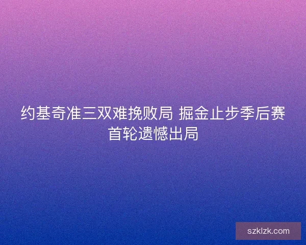 约基奇准三双难挽败局 掘金止步季后赛首轮遗憾出局 约基奇准三双难挽败局 掘金止步季后赛首轮遗憾出局