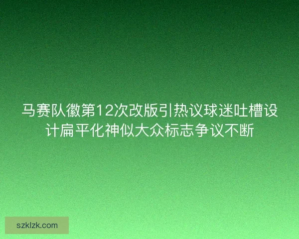 马赛队徽第12次改版引热议球迷吐槽设计扁平化神似大众标志争议不断 马赛队徽第12次改版引热议球迷吐槽设计扁平化神似大众标志争议不断