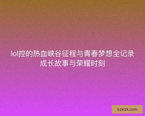 lol控的热血峡谷征程与青春梦想全记录成长故事与荣耀时刻
