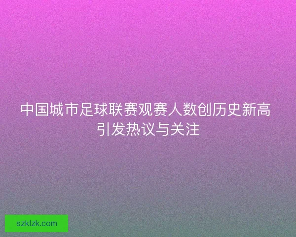 中国城市足球联赛观赛人数创历史新高 引发热议与关注