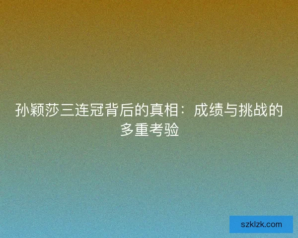 孙颖莎三连冠背后的真相：成绩与挑战的多重考验