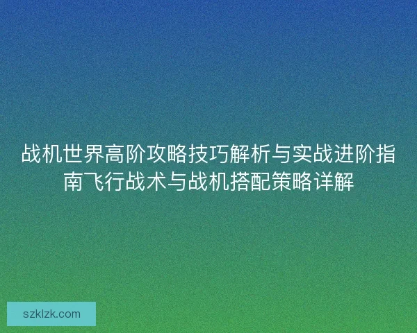 战机世界高阶攻略技巧解析与实战进阶指南飞行战术与战机搭配策略详解