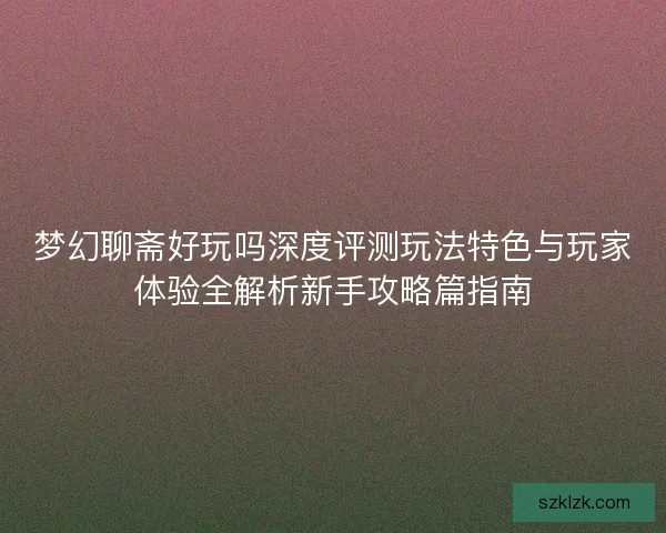 梦幻聊斋好玩吗深度评测玩法特色与玩家体验全解析新手攻略篇指南