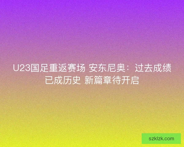 U23国足重返赛场 安东尼奥：过去成绩已成历史 新篇章待开启