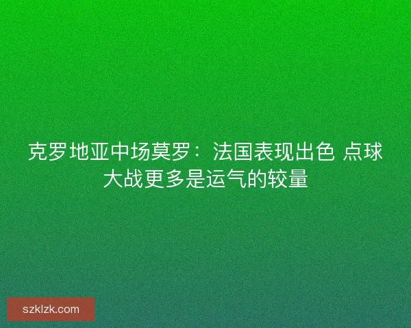 克罗地亚中场莫罗：法国表现出色 点球大战更多是运气的较量