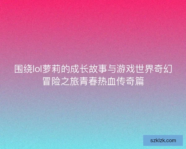 围绕lol萝莉的成长故事与游戏世界奇幻冒险之旅青春热血传奇篇