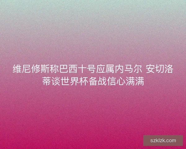 维尼修斯称巴西十号应属内马尔 安切洛蒂谈世界杯备战信心满满 维尼修斯称巴西十号应属内马尔 安切洛蒂谈世界杯备战信心满满