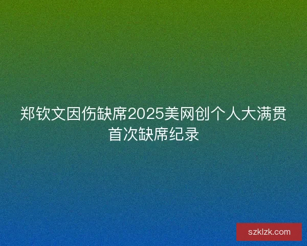 郑钦文因伤缺席2025美网创个人大满贯首次缺席纪录
