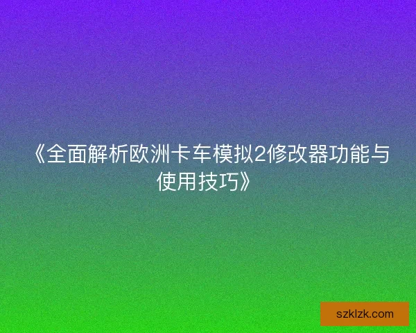 《全面解析欧洲卡车模拟2修改器功能与使用技巧》 《全面解析欧洲卡车模拟2修改器功能与使用技巧》