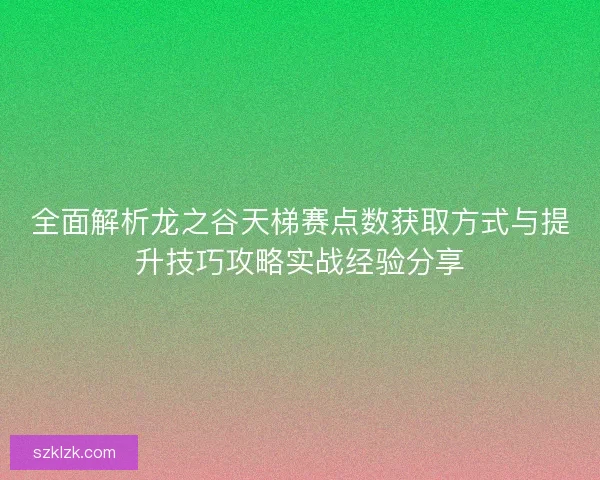 全面解析龙之谷天梯赛点数获取方式与提升技巧攻略实战经验分享 全面解析龙之谷天梯赛点数获取方式与提升技巧攻略实战经验分享