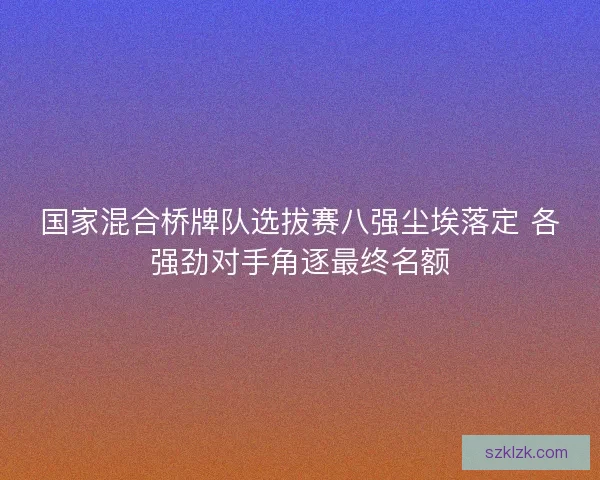 国家混合桥牌队选拔赛八强尘埃落定 各强劲对手角逐最终名额 国家混合桥牌队选拔赛八强尘埃落定 各强劲对手角逐最终名额