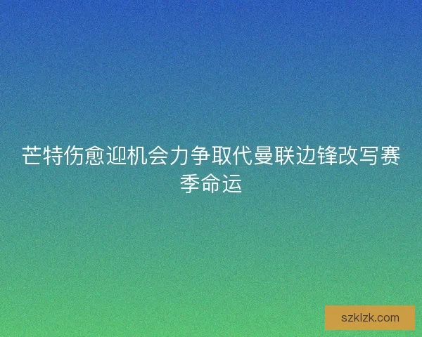 芒特伤愈迎机会力争取代曼联边锋改写赛季命运