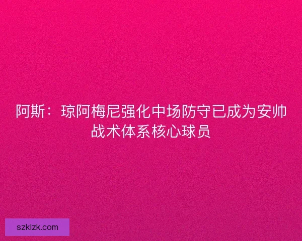 阿斯:琼阿梅尼强化中场防守已成为安帅战术体系核心球员 阿斯:琼阿梅尼强化中场防守已成为安帅战术体系核心球员