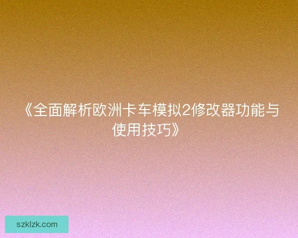 《全面解析欧洲卡车模拟2修改器功能与使用技巧》