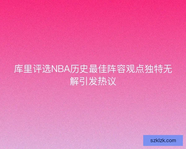库里评选NBA历史最佳阵容观点独特无解引发热议